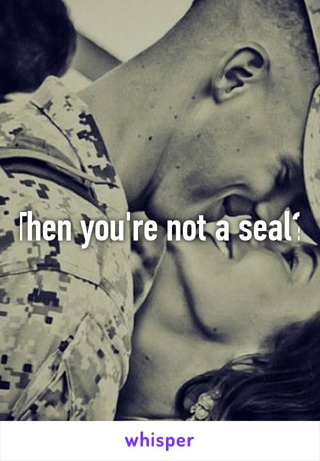 Then you're not a seal?