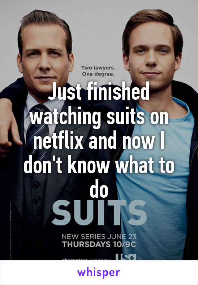 Just finished watching suits on netflix and now I don't know what to do