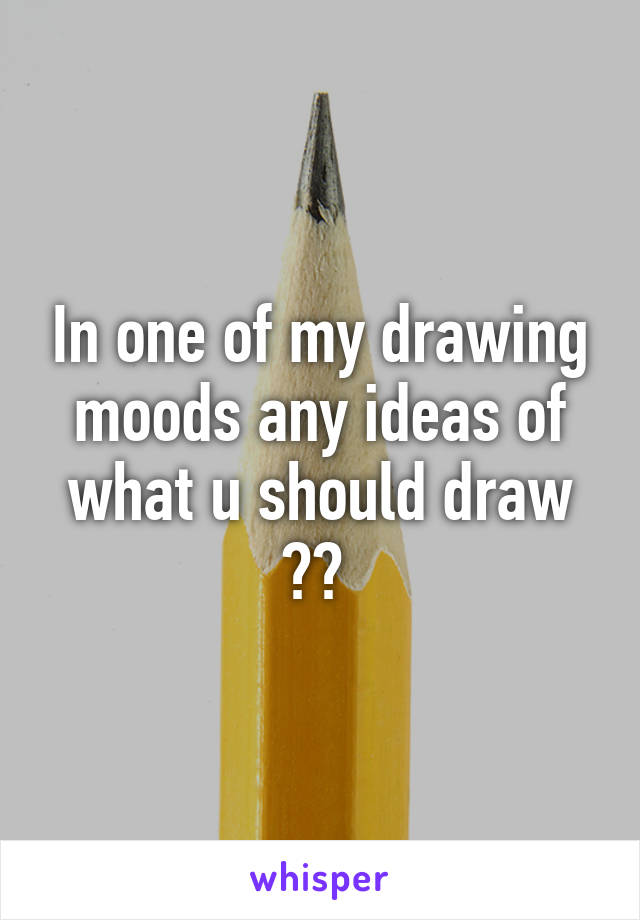 In one of my drawing moods any ideas of what u should draw ?? 