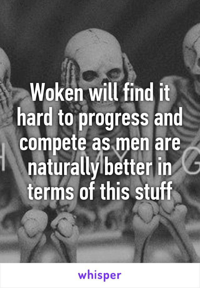 Woken will find it hard to progress and compete as men are naturally better in terms of this stuff