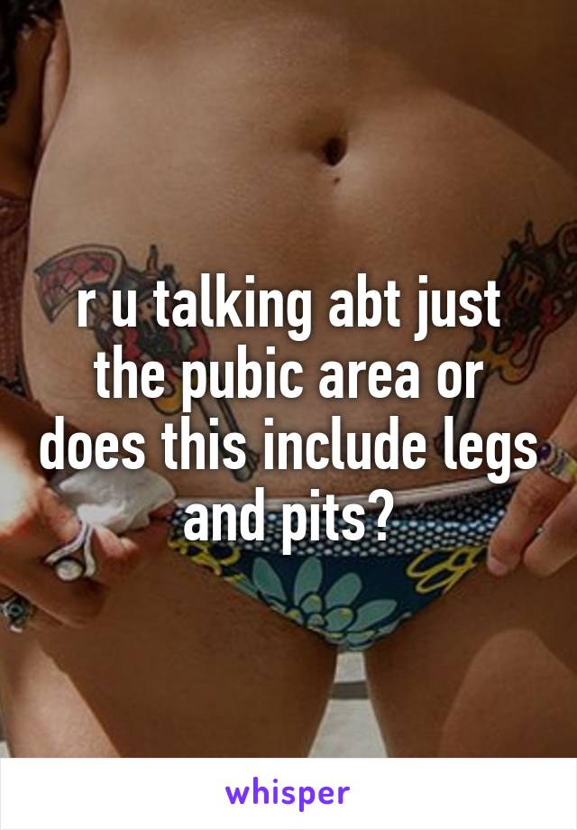 r u talking abt just the pubic area or does this include legs and pits?