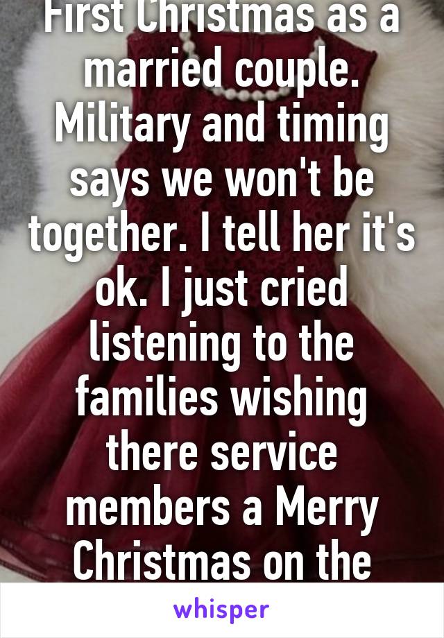 First Christmas as a married couple. Military and timing says we won't be together. I tell her it's ok. I just cried listening to the families wishing there service members a Merry Christmas on the radio. 