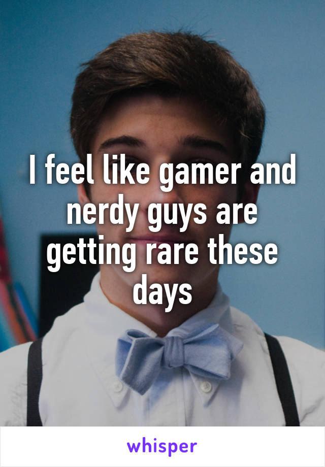 I feel like gamer and nerdy guys are getting rare these days