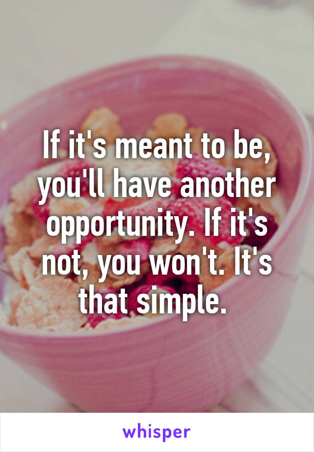 If it's meant to be, you'll have another opportunity. If it's not, you won't. It's that simple. 