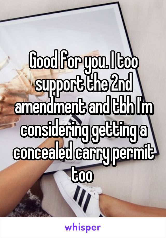 Good for you. I too support the 2nd amendment and tbh I'm considering getting a concealed carry permit too 