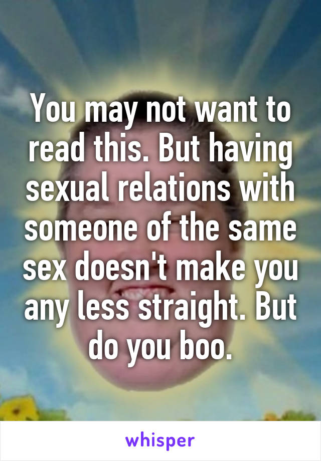 You may not want to read this. But having sexual relations with someone of the same sex doesn't make you any less straight. But do you boo.