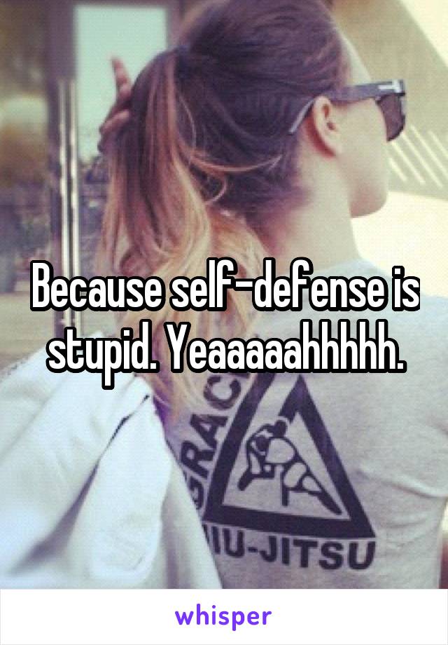 Because self-defense is stupid. Yeaaaaahhhhh.