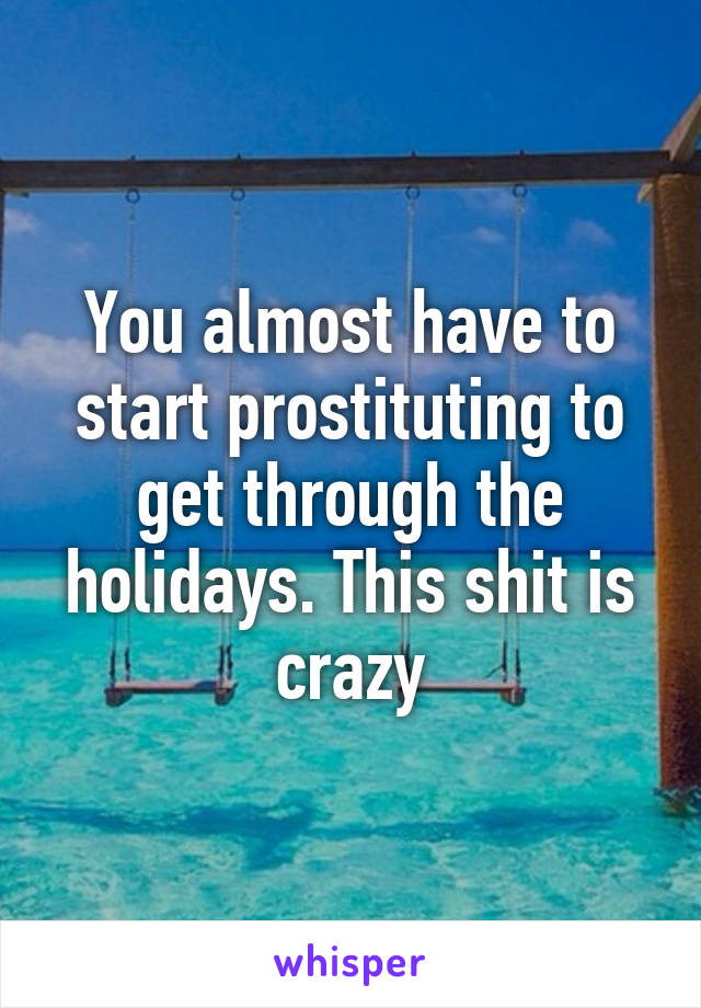 You almost have to start prostituting to get through the holidays. This shit is crazy