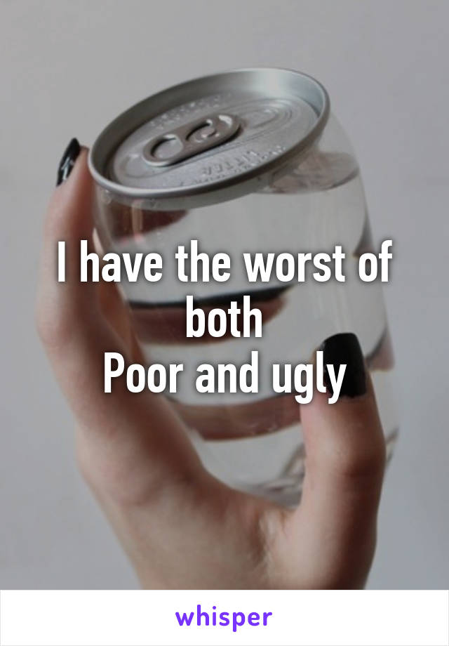 I have the worst of both
Poor and ugly