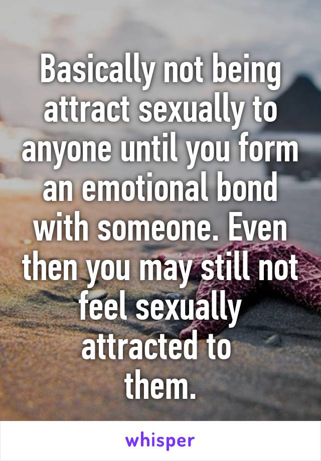 Basically not being attract sexually to anyone until you form an emotional bond with someone. Even then you may still not feel sexually attracted to 
them.