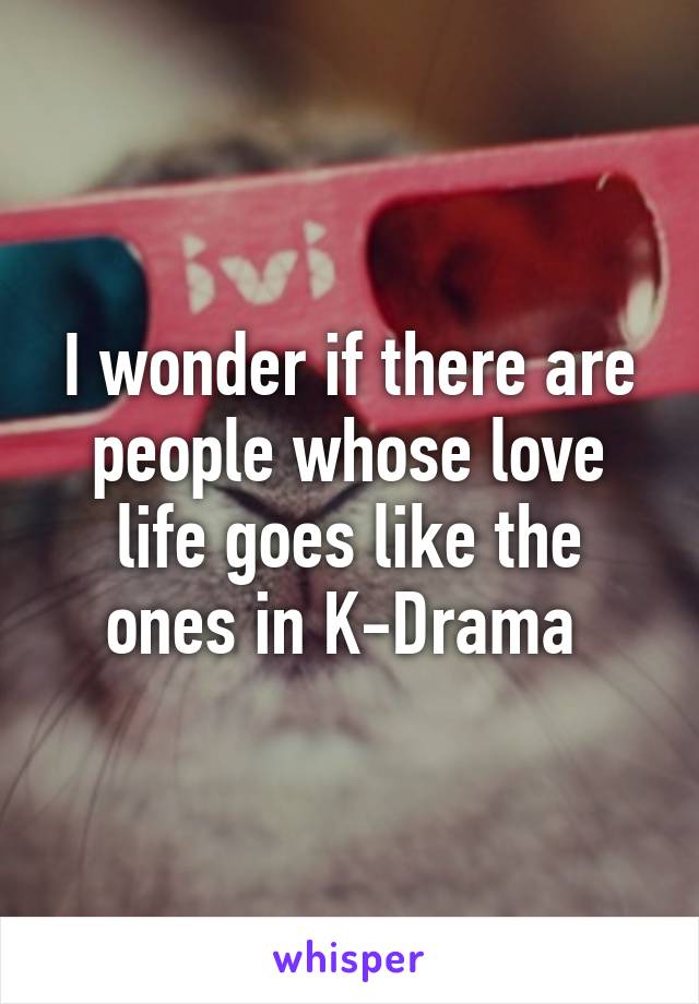 I wonder if there are people whose love life goes like the ones in K-Drama 