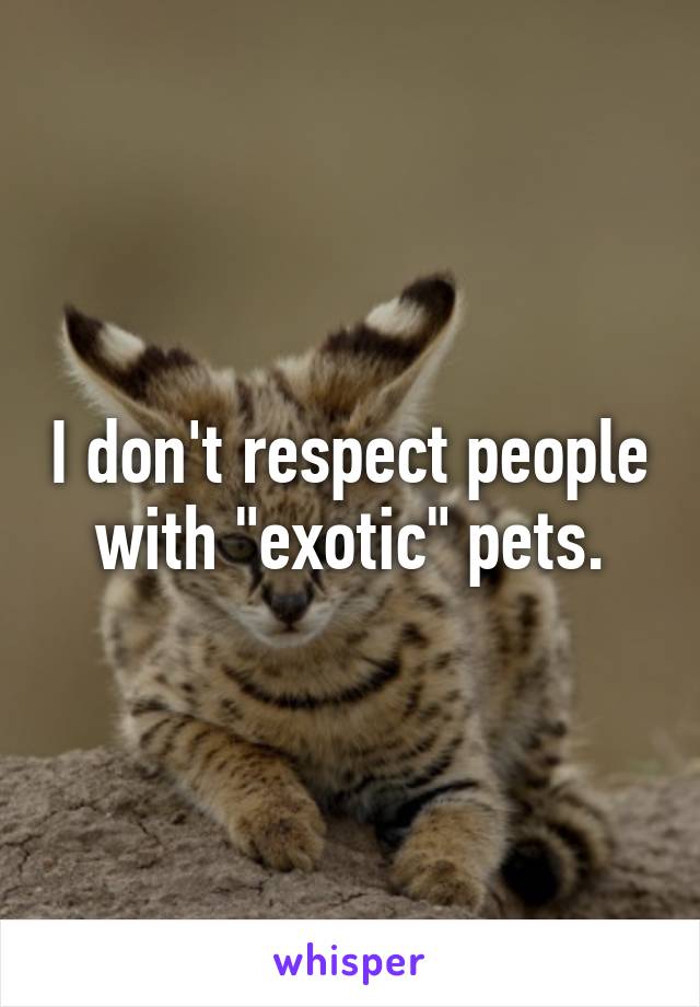 I don't respect people with "exotic" pets.