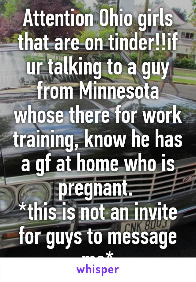 Attention Ohio girls that are on tinder!!if ur talking to a guy from Minnesota whose there for work training, know he has a gf at home who is pregnant. 
*this is not an invite for guys to message me*