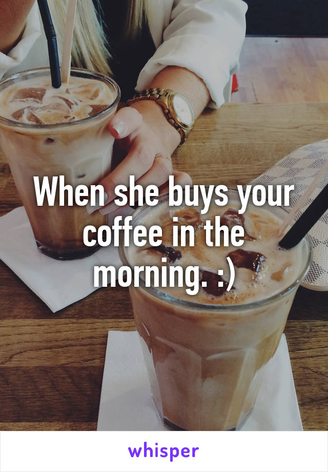 When she buys your coffee in the morning. :)