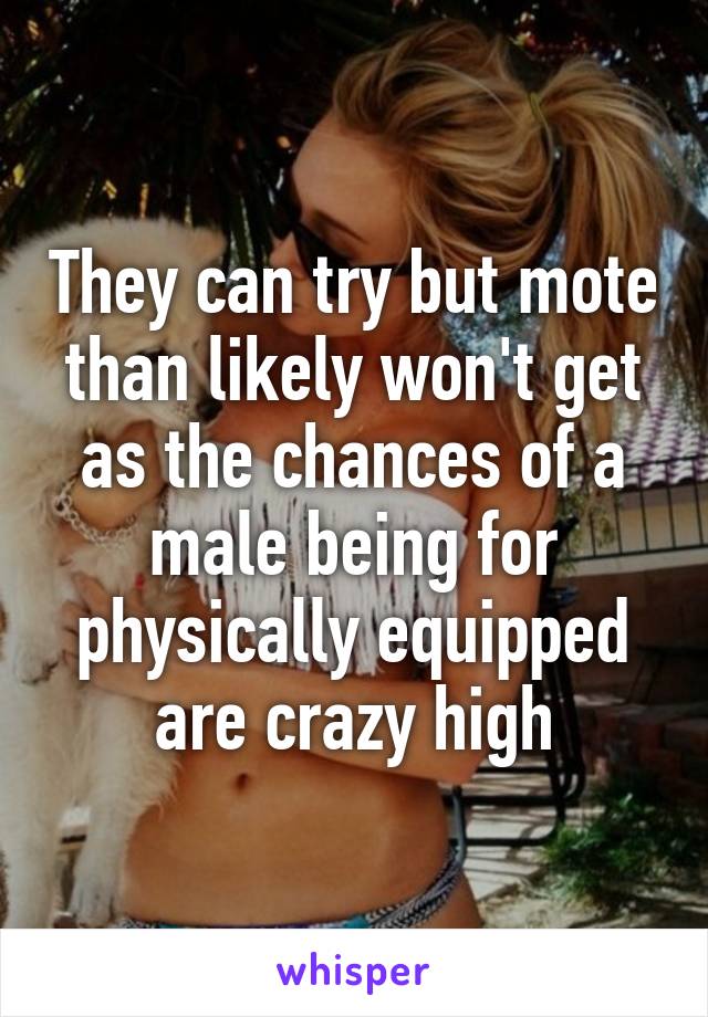 They can try but mote than likely won't get as the chances of a male being for physically equipped are crazy high