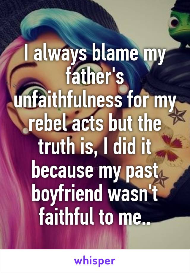 I always blame my father's unfaithfulness for my rebel acts but the truth is, I did it because my past boyfriend wasn't faithful to me..