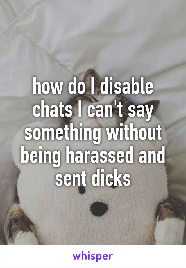 how do I disable chats I can't say something without being harassed and sent dicks