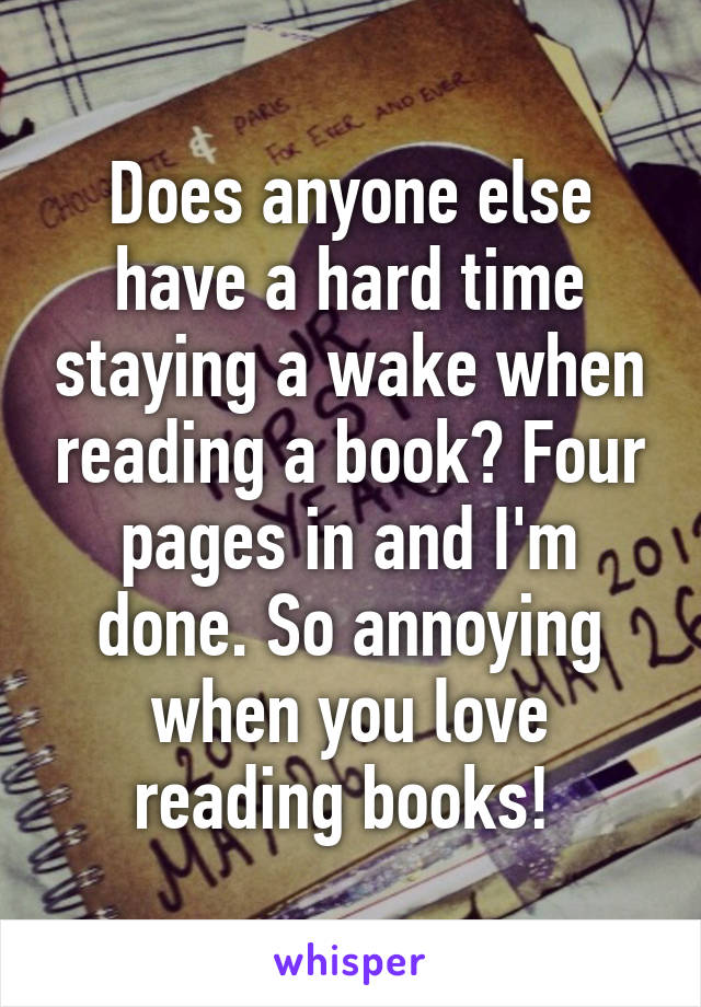 Does anyone else have a hard time staying a wake when reading a book? Four pages in and I'm done. So annoying when you love reading books! 