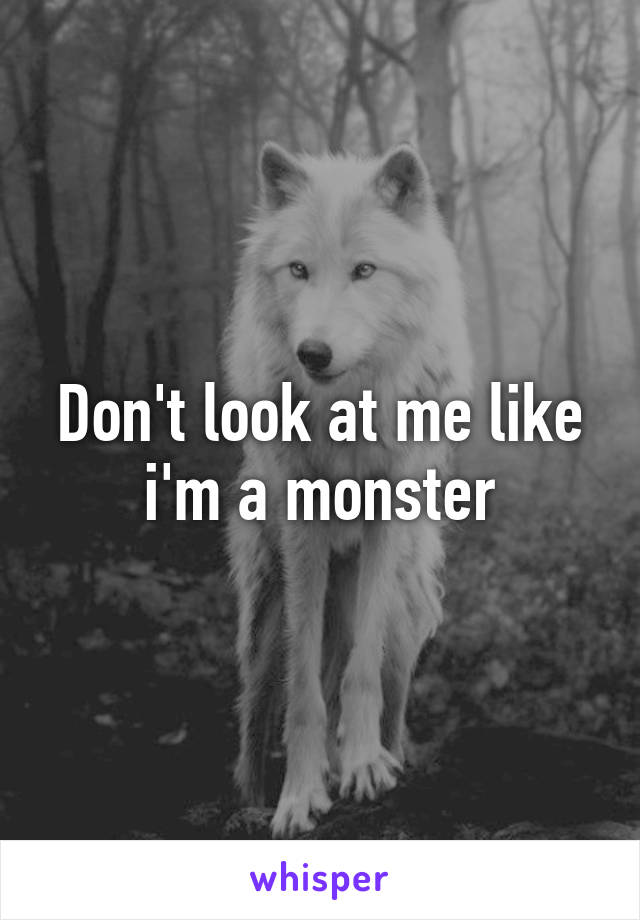 Don't look at me like i'm a monster