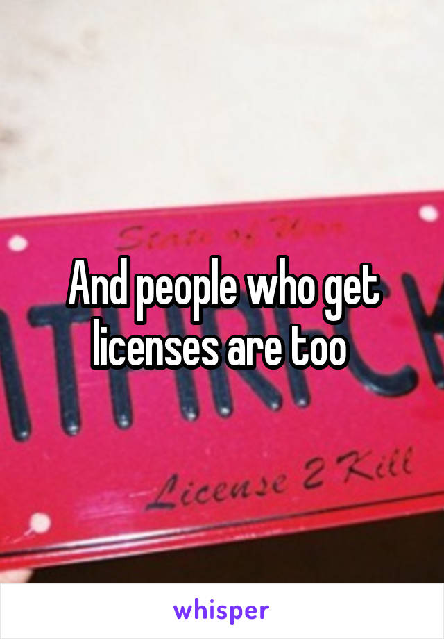 And people who get licenses are too 