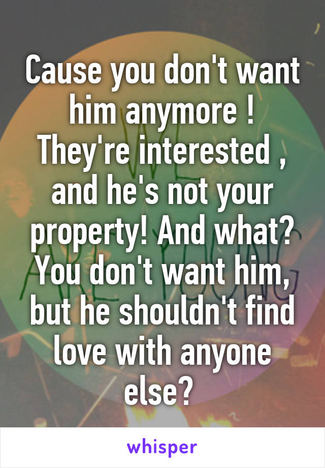 Cause you don't want him anymore ! They're interested , and he's not your property! And what? You don't want him, but he shouldn't find love with anyone else? 