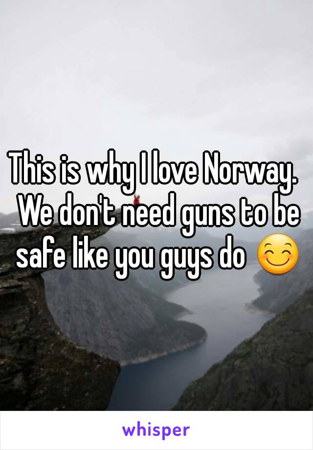 This is why I love Norway.  We don't need guns to be safe like you guys do 😊