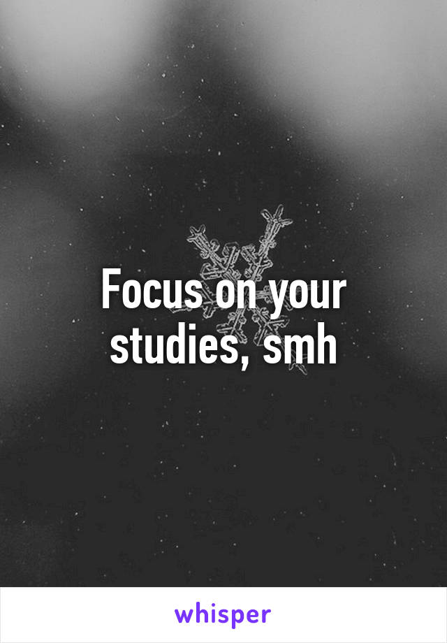 Focus on your studies, smh