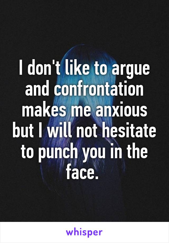 I don't like to argue and confrontation makes me anxious but I will not hesitate to punch you in the face. 