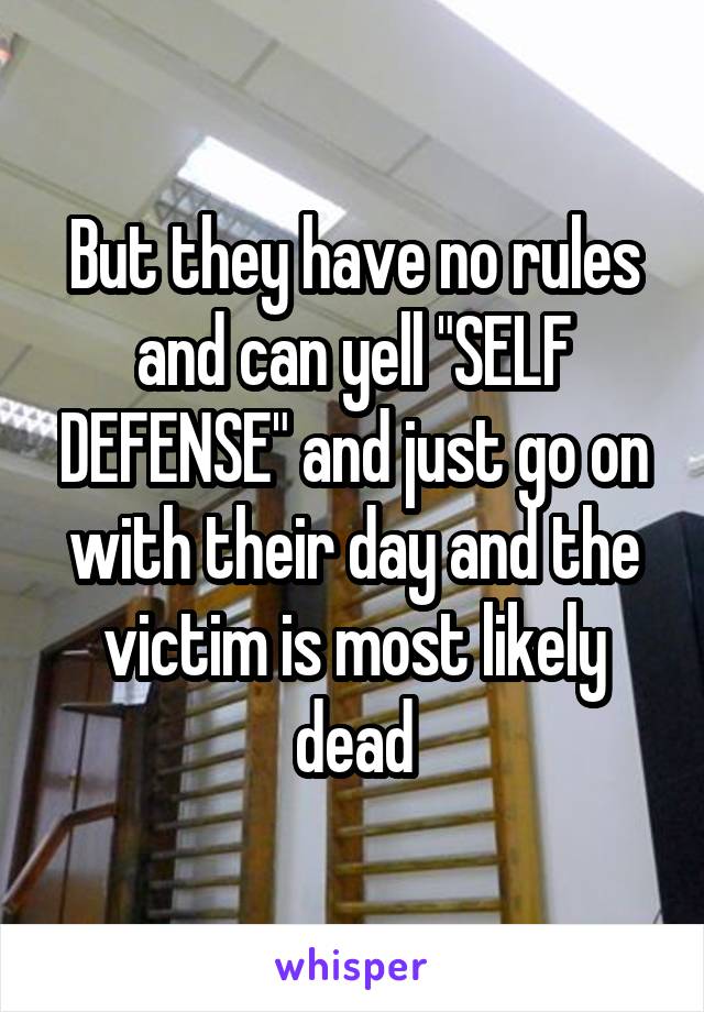 But they have no rules and can yell "SELF DEFENSE" and just go on with their day and the victim is most likely dead