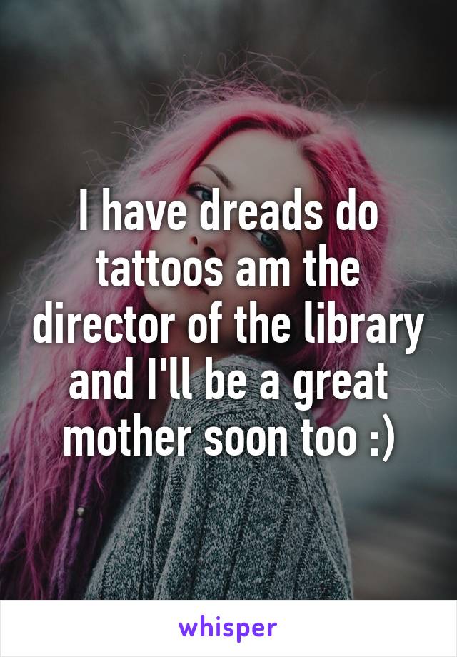 I have dreads do tattoos am the director of the library and I'll be a great mother soon too :)