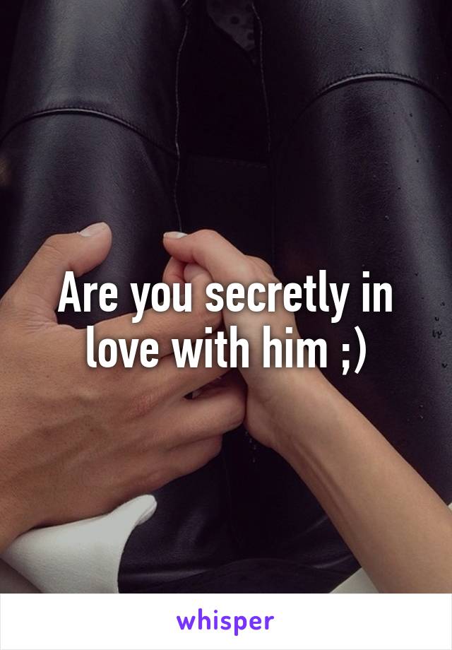 Are you secretly in love with him ;)