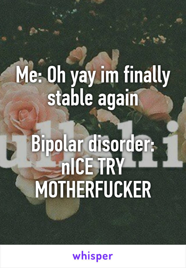 Me: Oh yay im finally stable again

Bipolar disorder: nICE TRY MOTHERFUCKER