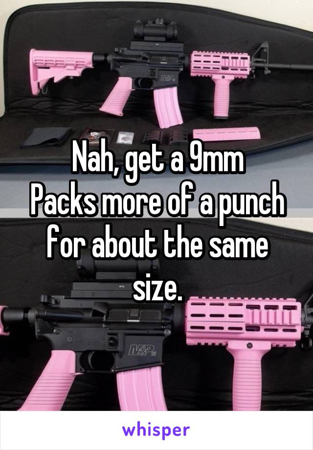 Nah, get a 9mm
Packs more of a punch for about the same size.