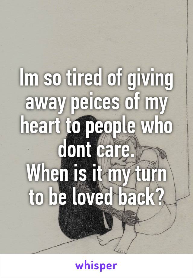 Im so tired of giving away peices of my heart to people who dont care.
When is it my turn to be loved back?