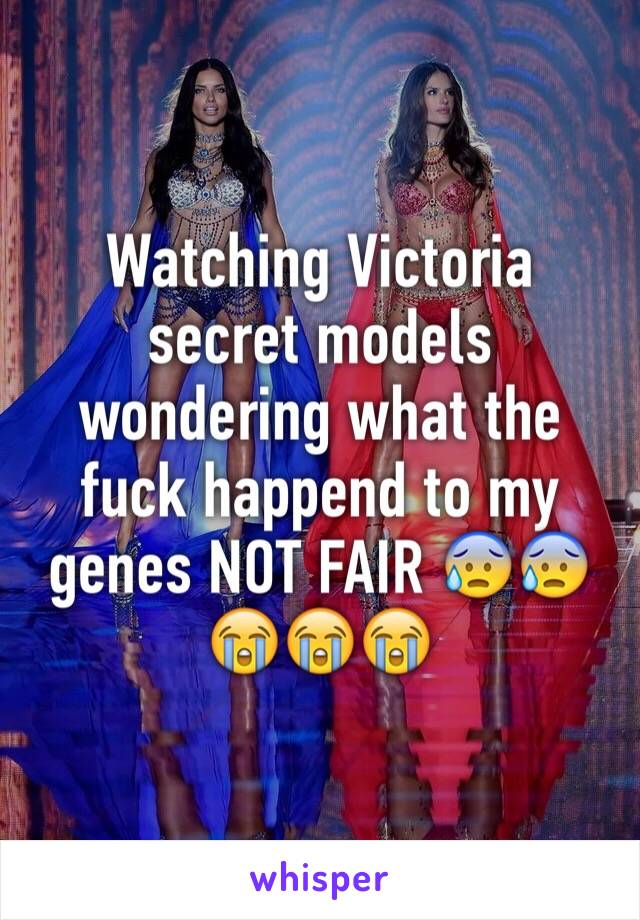 Watching Victoria secret models wondering what the fuck happend to my genes NOT FAIR 😰😰😭😭😭