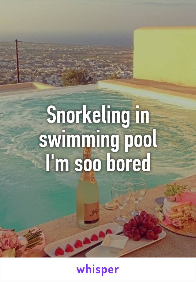 Snorkeling in swimming pool
I'm soo bored