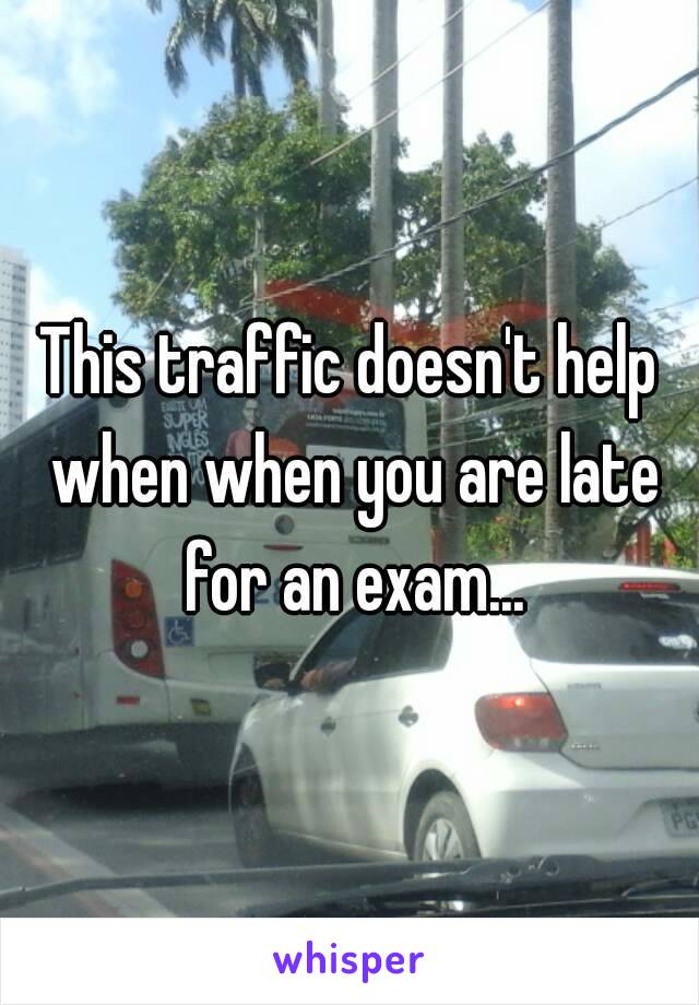 This traffic doesn't help when when you are late for an exam...