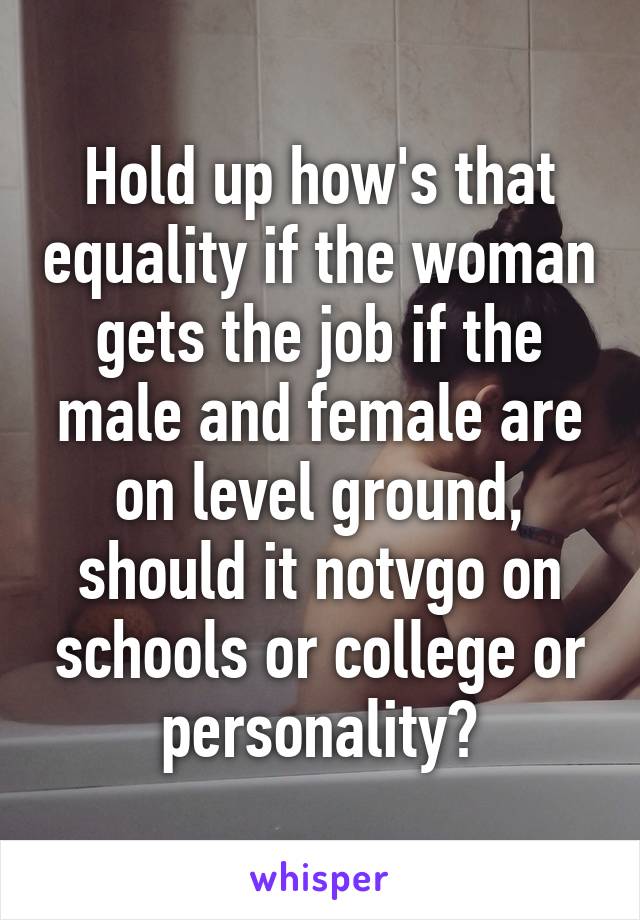 Hold up how's that equality if the woman gets the job if the male and female are on level ground, should it notvgo on schools or college or personality?