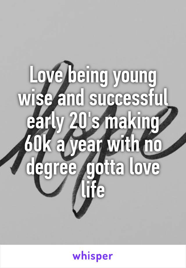 Love being young wise and successful early 20's making 60k a year with no degree  gotta love life