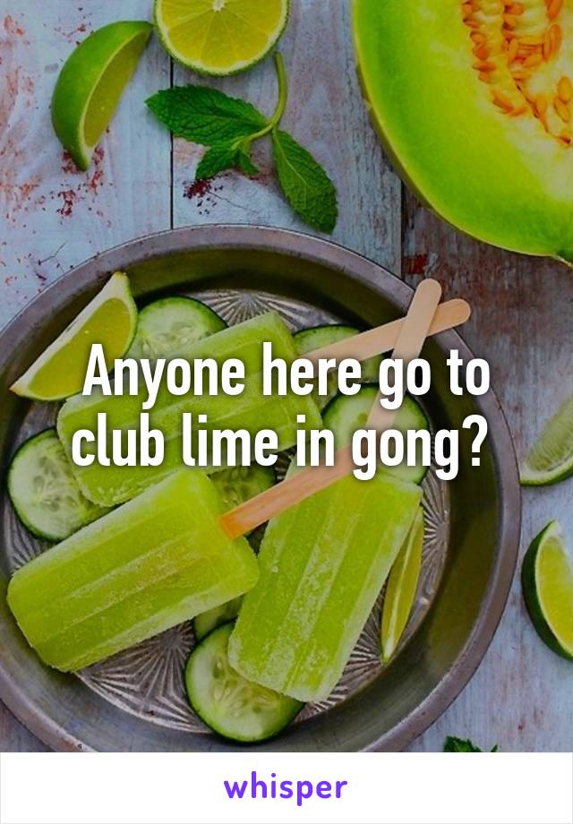 Anyone here go to club lime in gong? 