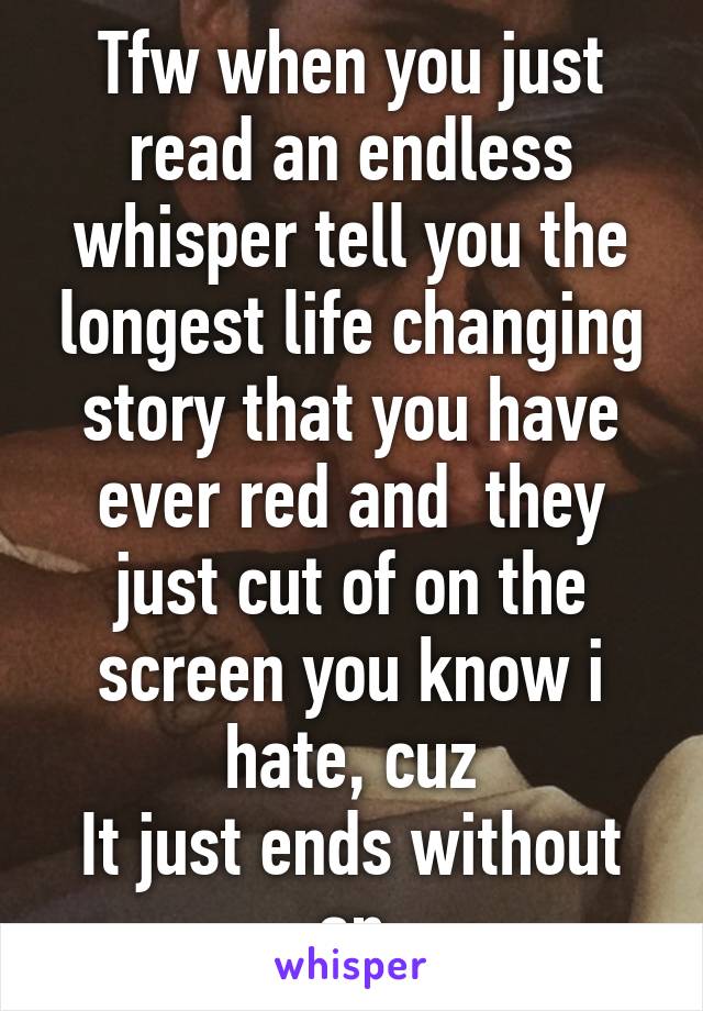 Tfw when you just read an endless whisper tell you the longest life changing story that you have ever red and  they just cut of on the screen you know i hate, cuz
It just ends without an