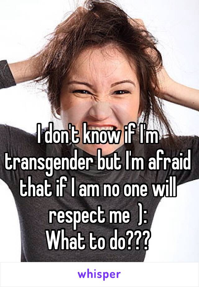 I don't know if I'm transgender but I'm afraid that if I am no one will respect me  ):
What to do???