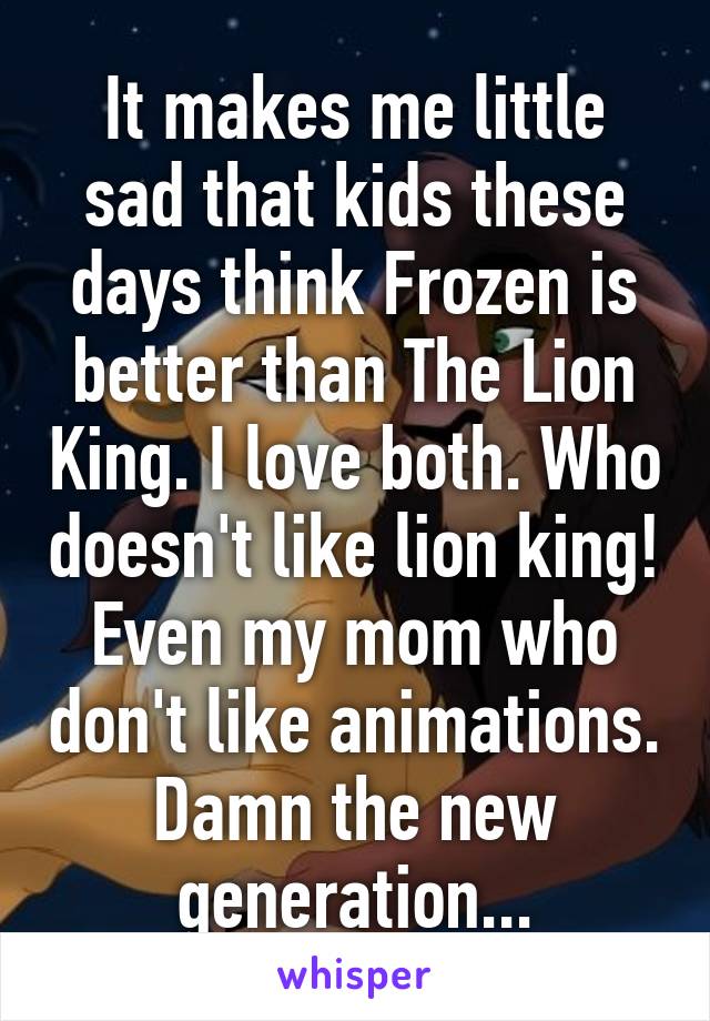 It makes me little sad that kids these days think Frozen is better than The Lion King. I love both. Who doesn't like lion king! Even my mom who don't like animations.
Damn the new generation...