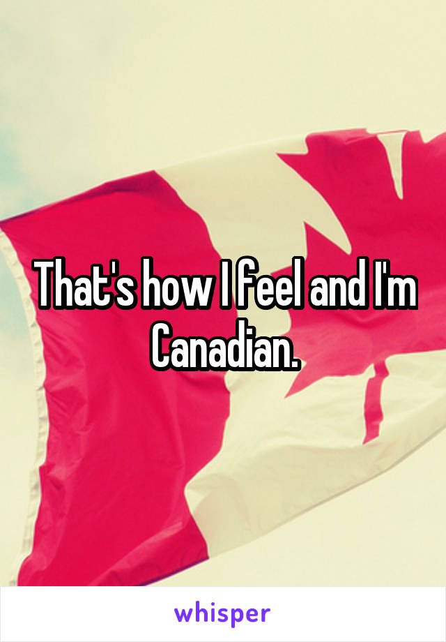 That's how I feel and I'm Canadian.