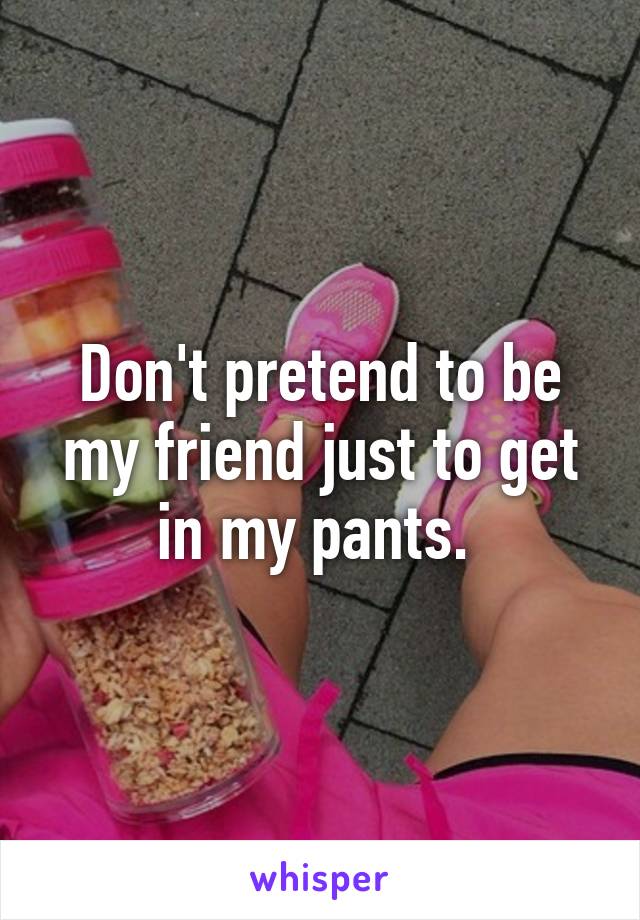 Don't pretend to be my friend just to get in my pants. 