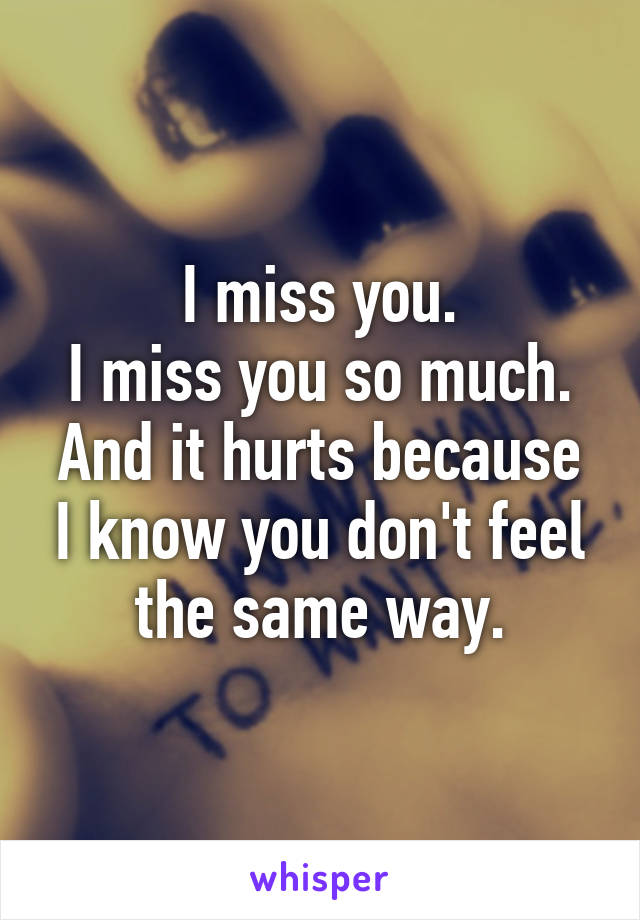 I miss you.
I miss you so much.
And it hurts because I know you don't feel the same way.