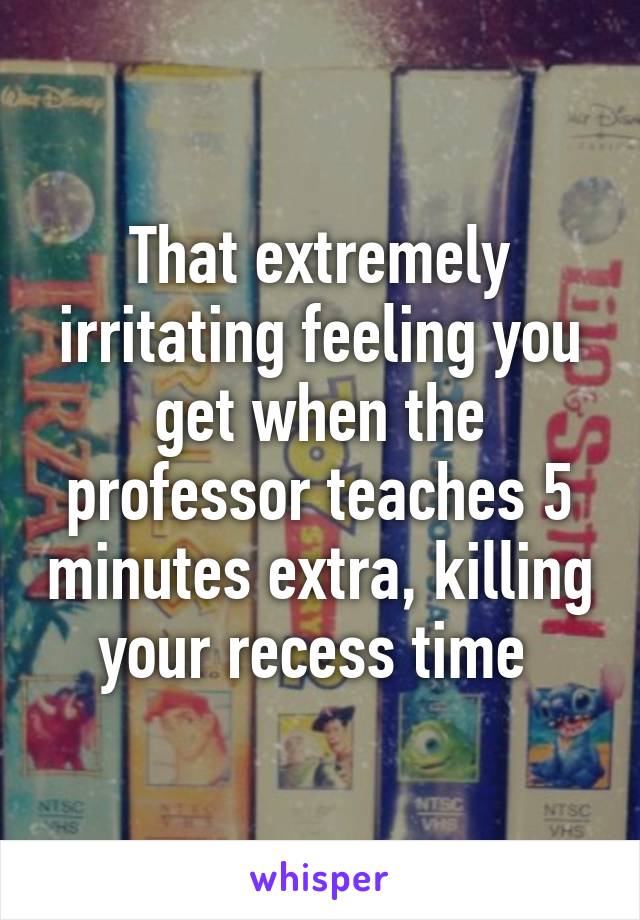 That extremely irritating feeling you get when the professor teaches 5 minutes extra, killing your recess time 