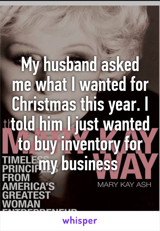 My husband asked me what I wanted for Christmas this year. I told him I just wanted to buy inventory for my business 