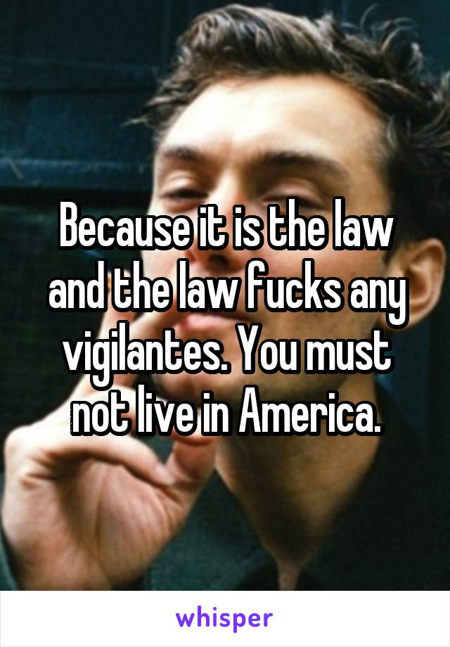 Because it is the law and the law fucks any vigilantes. You must not live in America.