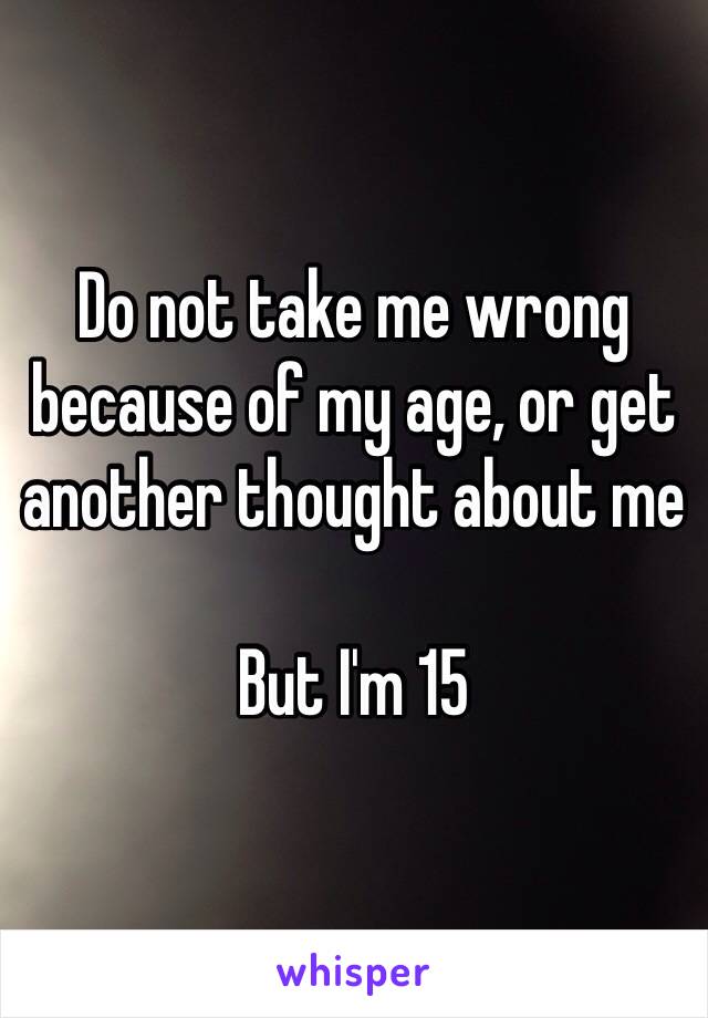 Do not take me wrong because of my age, or get another thought about me

But I'm 15